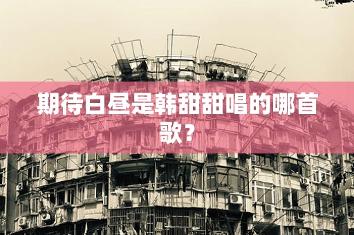 期待白昼是韩甜甜唱的哪首歌？