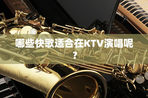 哪些快歌适合在KTV演唱呢？