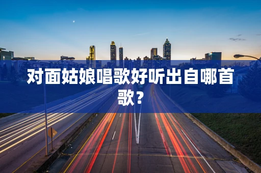 对面姑娘唱歌好听出自哪首歌？