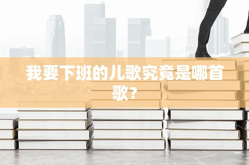 我要下班的儿歌究竟是哪首歌？