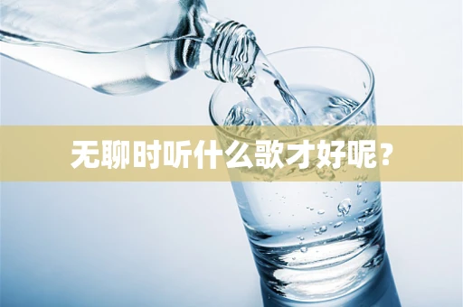 无聊时听什么歌才好呢？