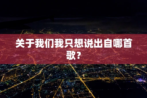 关于我们我只想说出自哪首歌？