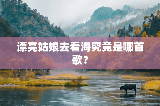 漂亮姑娘去看海究竟是哪首歌？