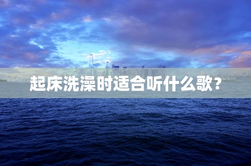 起床洗澡时适合听什么歌？