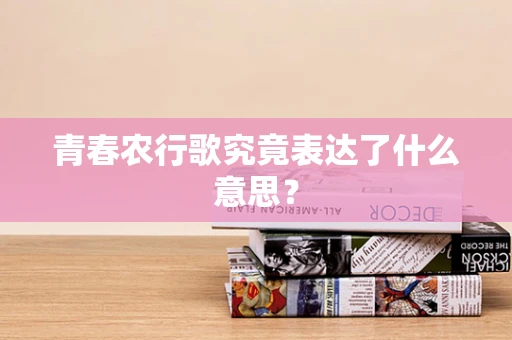 青春农行歌究竟表达了什么意思？
