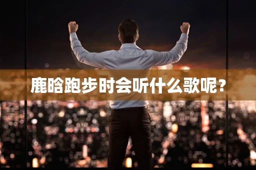 鹿晗跑步时会听什么歌呢？