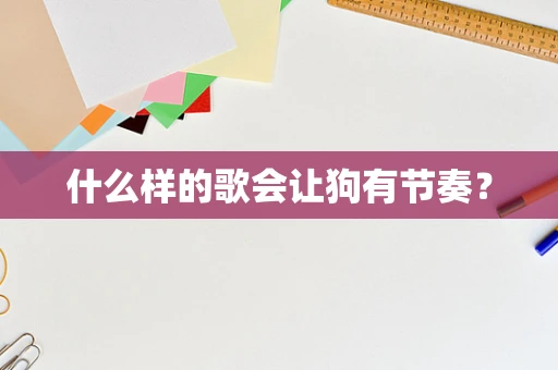 什么样的歌会让狗有节奏？