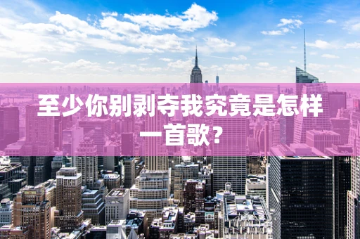至少你别剥夺我究竟是怎样一首歌？