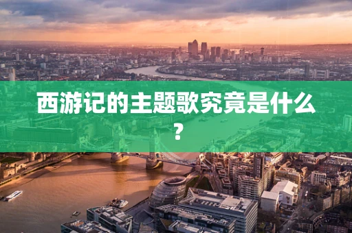 西游记的主题歌究竟是什么？
