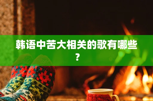 韩语中苦大相关的歌有哪些？