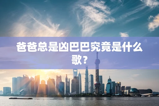 爸爸总是凶巴巴究竟是什么歌？