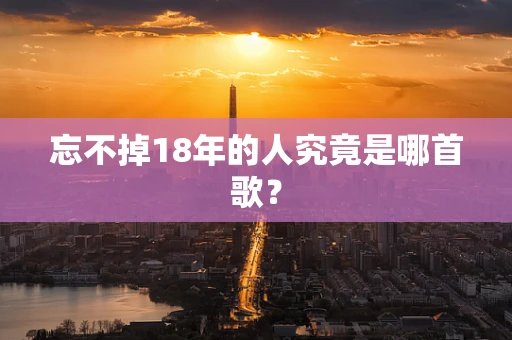 忘不掉18年的人究竟是哪首歌？