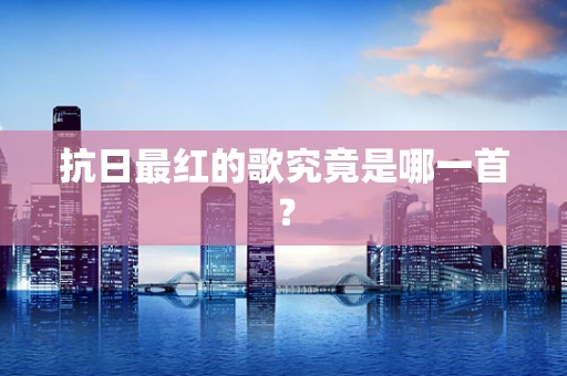 抗日最红的歌究竟是哪一首？