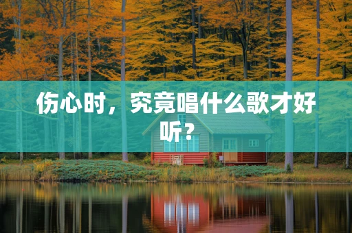 伤心时，究竟唱什么歌才好听？