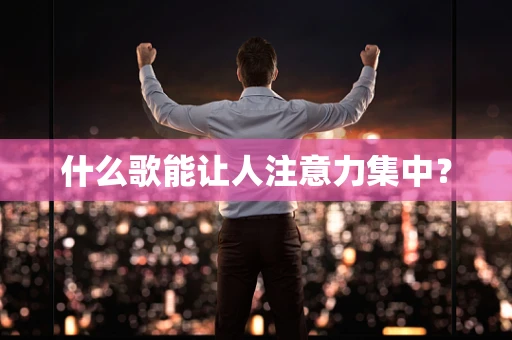 什么歌能让人注意力集中？