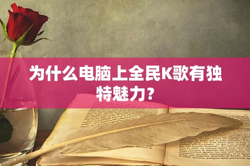 为什么电脑上全民K歌有独特魅力？