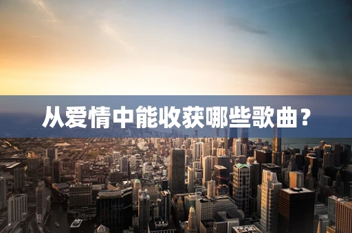 从爱情中能收获哪些歌曲？