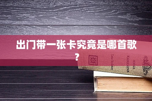 出门带一张卡究竟是哪首歌？
