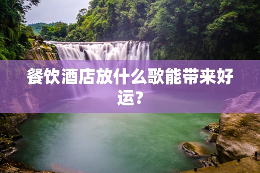 餐饮酒店放什么歌能带来好运？