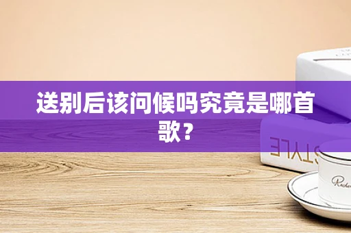 送别后该问候吗究竟是哪首歌？