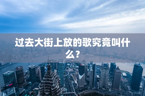过去大街上放的歌究竟叫什么？