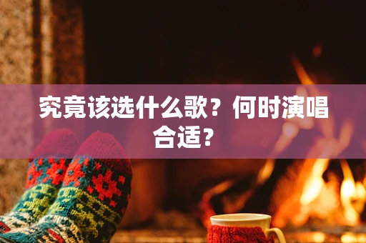 究竟该选什么歌？何时演唱合适？