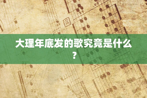 大理年底发的歌究竟是什么？