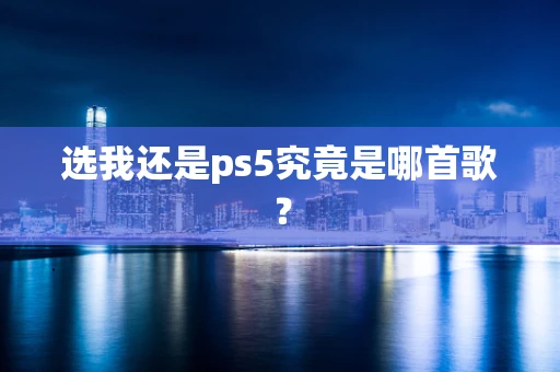 选我还是ps5究竟是哪首歌？