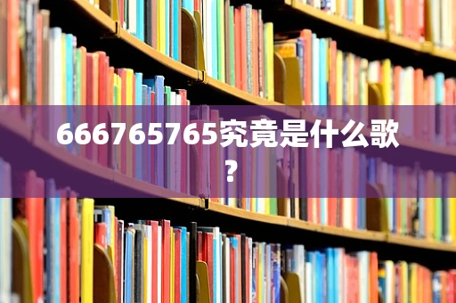666765765究竟是什么歌？