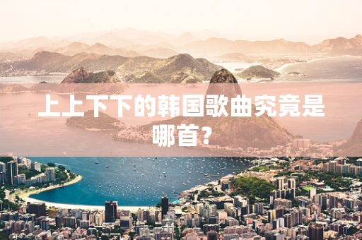 上上下下的韩国歌曲究竟是哪首？