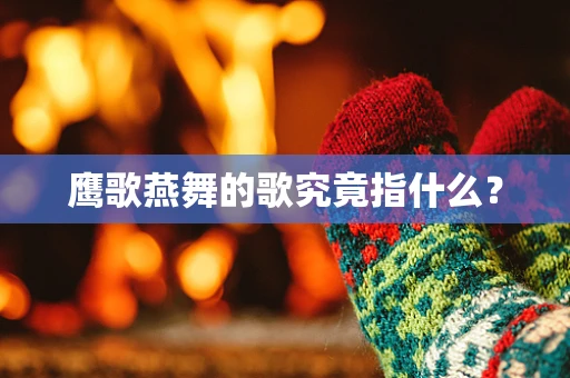 鹰歌燕舞的歌究竟指什么？