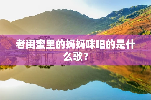 老闺蜜里的妈妈咪唱的是什么歌？