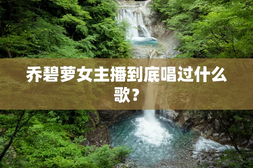 乔碧萝女主播到底唱过什么歌？