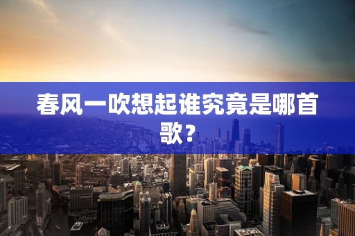 春风一吹想起谁究竟是哪首歌？