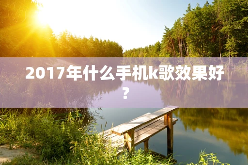 2017年什么手机k歌效果好？