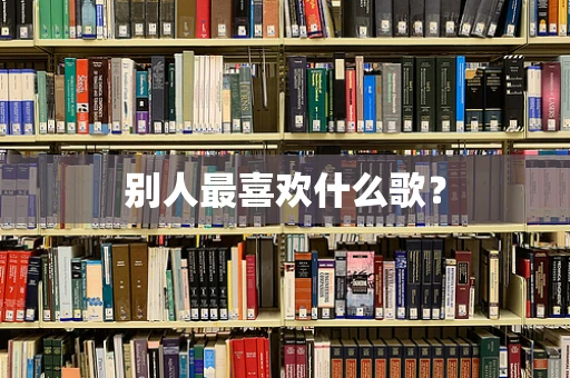 别人最喜欢什么歌？