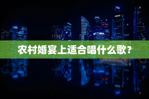 农村婚宴上适合唱什么歌？