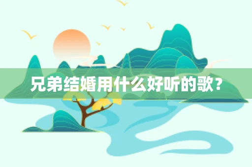 兄弟结婚用什么好听的歌？