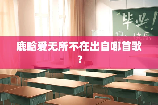 鹿晗爱无所不在出自哪首歌？