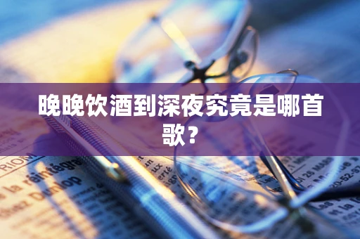 晚晚饮酒到深夜究竟是哪首歌？