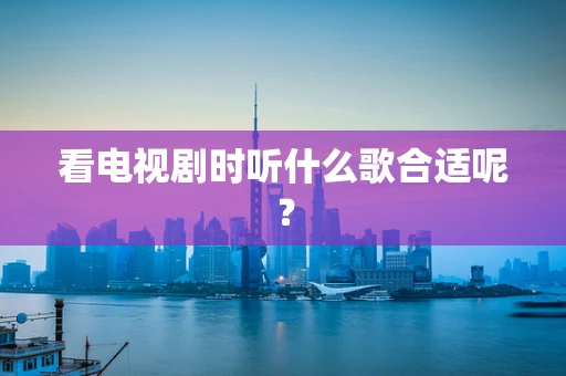 看电视剧时听什么歌合适呢？