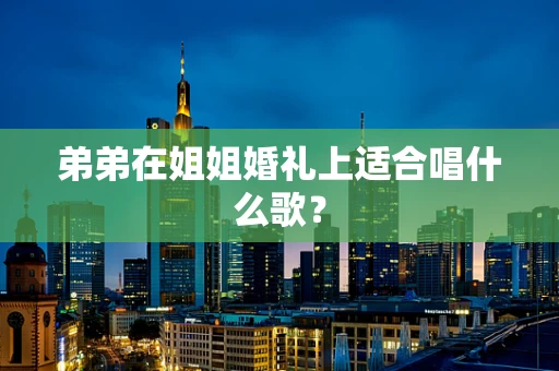 弟弟在姐姐婚礼上适合唱什么歌？
