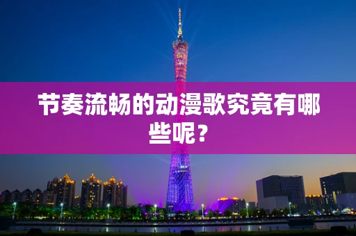 节奏流畅的动漫歌究竟有哪些呢？