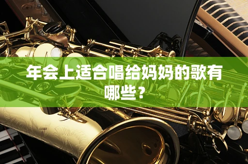 年会上适合唱给妈妈的歌有哪些？