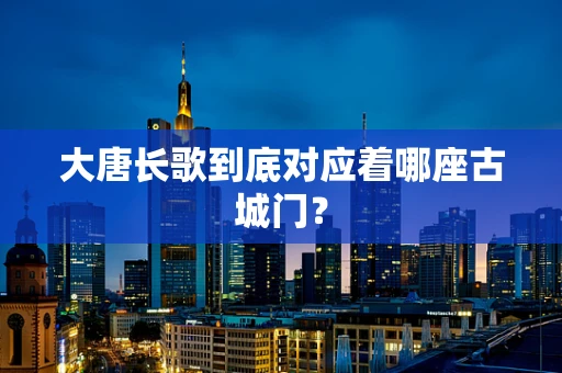 大唐长歌到底对应着哪座古城门？