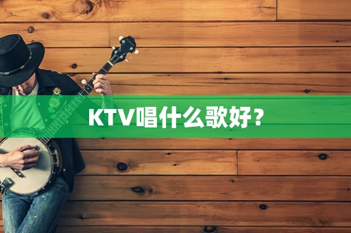 KTV唱什么歌好？