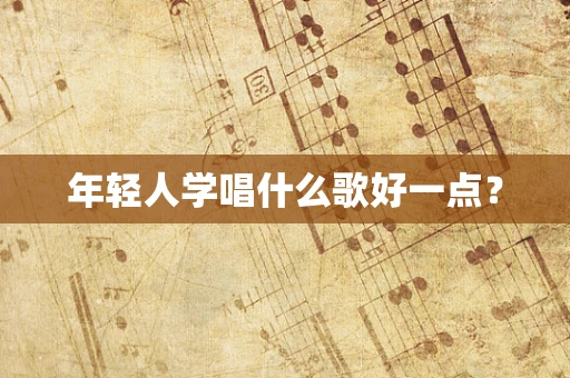 年轻人学唱什么歌好一点？