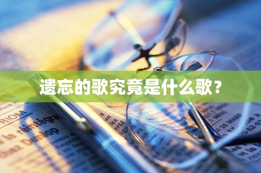遗忘的歌究竟是什么歌？