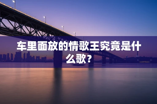 车里面放的情歌王究竟是什么歌？