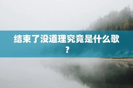 结束了没道理究竟是什么歌？
